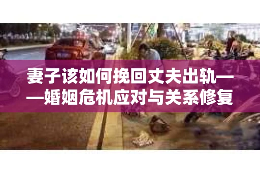 妻子该如何挽回丈夫出轨——婚姻危机应对与关系修复全攻略