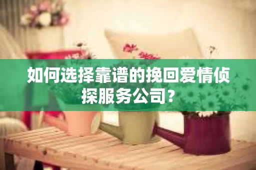 如何选择靠谱的挽回爱情侦探服务公司？