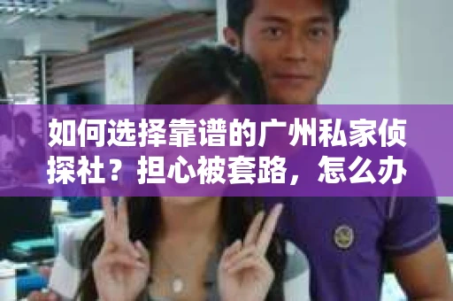 如何选择靠谱的广州私家侦探社？担心被套路，怎么办？