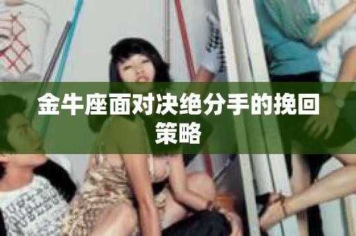 金牛座面对决绝分手的挽回策略