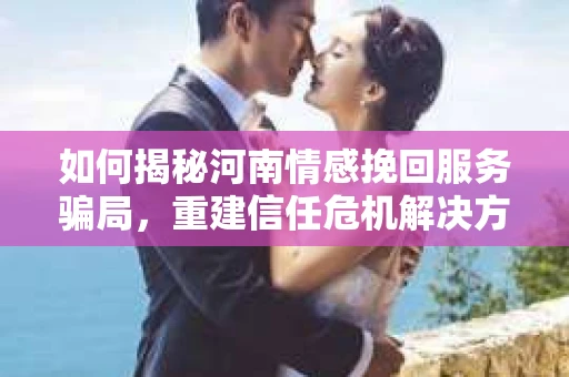 如何揭秘河南情感挽回服务骗局，重建信任危机解决方案？