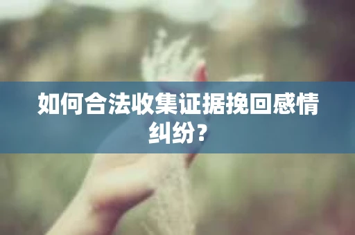 如何合法收集证据挽回感情纠纷？