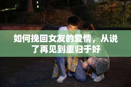 如何挽回女友的爱情，从说了再见到重归于好