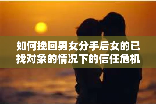 如何挽回男女分手后女的已找对象的情况下的信任危机？