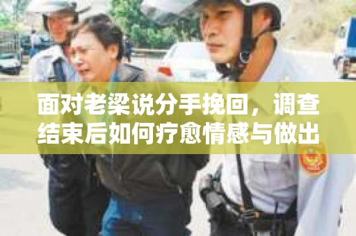 面对老梁说分手挽回，调查结束后如何疗愈情感与做出人生决策？