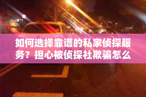 如何选择靠谱的私家侦探服务？担心被侦探社欺骗怎么办？