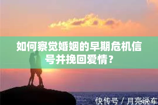 如何察觉婚姻的早期危机信号并挽回爱情？