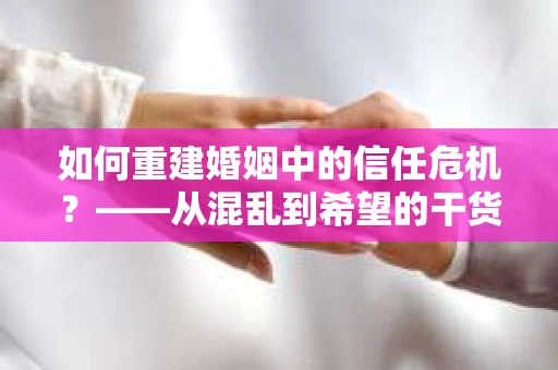 如何重建婚姻中的信任危机？——从混乱到希望的干货指南
