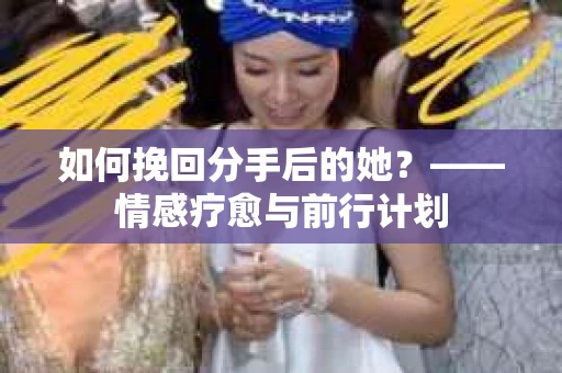 如何挽回分手后的她？——情感疗愈与前行计划