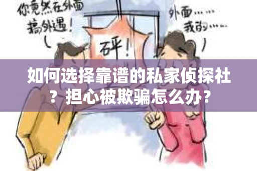 如何选择靠谱的私家侦探社？担心被欺骗怎么办？