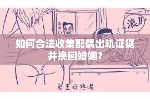 如何合法收集配偶出轨证据并挽回婚姻？