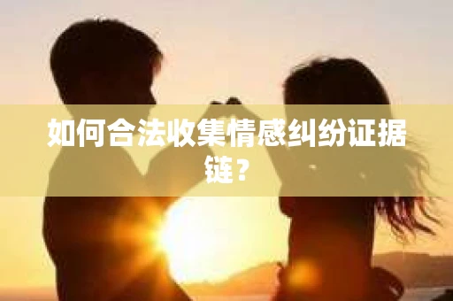 如何合法收集情感纠纷证据链？