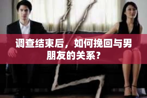 调查结束后，如何挽回与男朋友的关系？