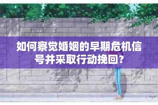 如何察觉婚姻的早期危机信号并采取行动挽回？