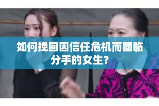 如何挽回因信任危机而面临分手的女生？