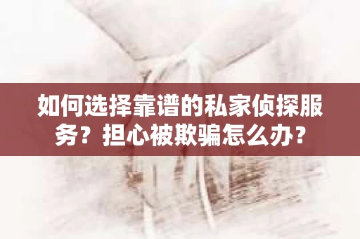 如何选择靠谱的私家侦探服务？担心被欺骗怎么办？