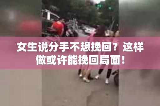 女生说分手不想挽回？这样做或许能挽回局面！