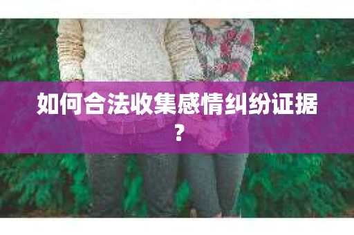 如何合法收集感情纠纷证据？