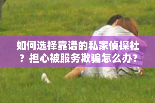 如何选择靠谱的私家侦探社？担心被服务欺骗怎么办？