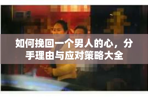 如何挽回一个男人的心，分手理由与应对策略大全