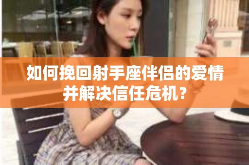 如何挽回射手座伴侣的爱情并解决信任危机？