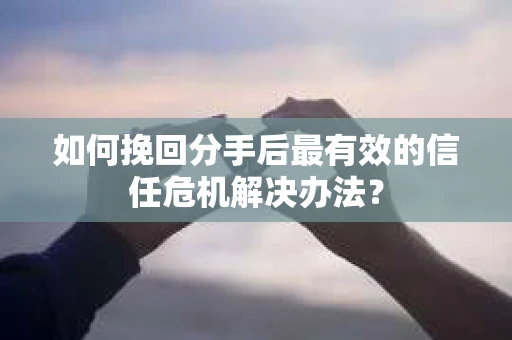 如何挽回分手后最有效的信任危机解决办法？