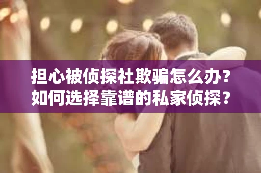 担心被侦探社欺骗怎么办？如何选择靠谱的私家侦探？