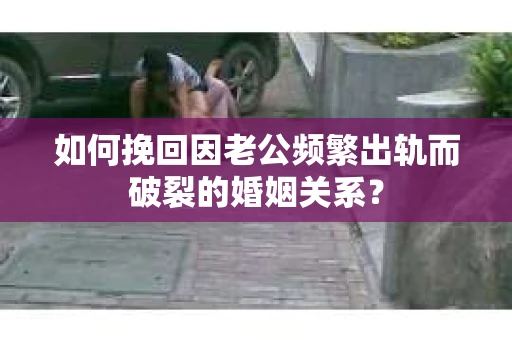 如何挽回因老公频繁出轨而破裂的婚姻关系？