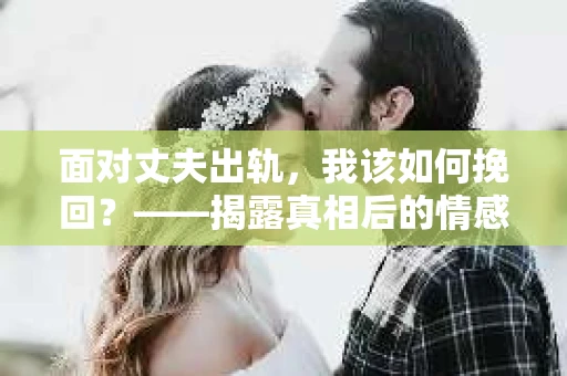 面对丈夫出轨，我该如何挽回？——揭露真相后的情感疗愈与人生决策