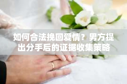 如何合法挽回爱情？男方提出分手后的证据收集策略