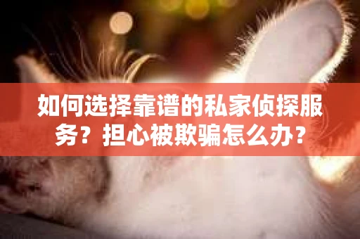 如何选择靠谱的私家侦探服务?担心被欺骗怎么办? 如何选择靠谱的私家侦探服务?担心被欺骗怎么办?