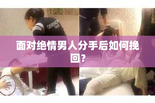 面对绝情男人分手后如何挽回？