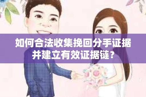 如何合法收集挽回分手证据并建立有效证据链？
