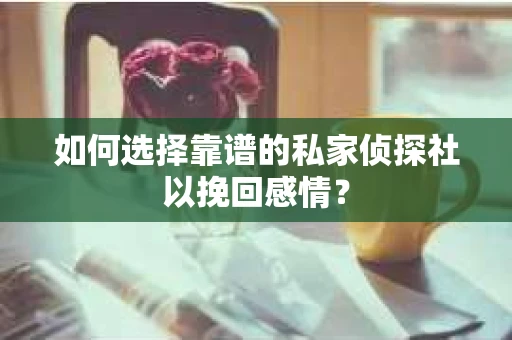 如何选择靠谱的私家侦探社以挽回感情？