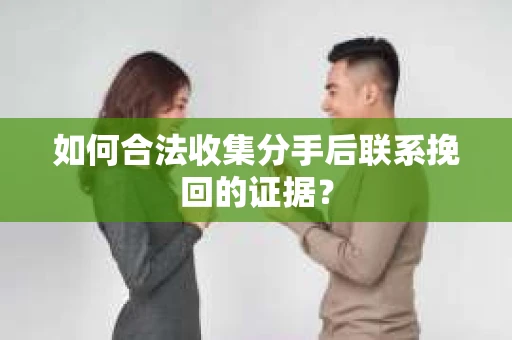 如何合法收集分手后联系挽回的证据？