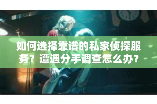 如何选择靠谱的私家侦探服务？遭遇分手调查怎么办？