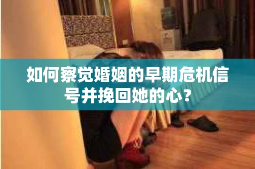 如何察觉婚姻的早期危机信号并挽回她的心？