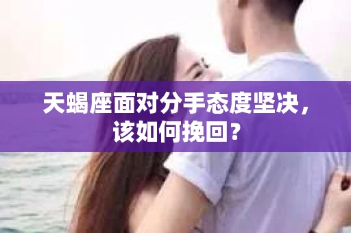 天蝎座面对分手态度坚决，该如何挽回？