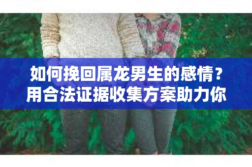 如何挽回属龙男生的感情？用合法证据收集方案助力你的努力？