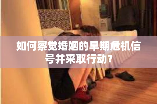 如何察觉婚姻的早期危机信号并采取行动？