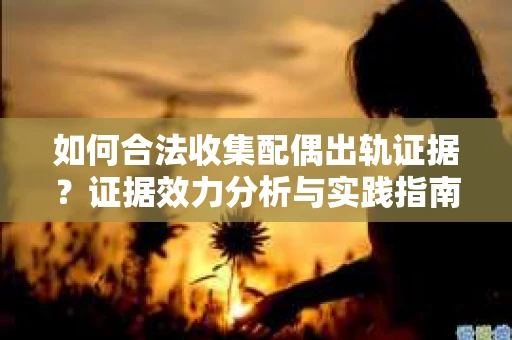 如何合法收集配偶出轨证据？证据效力分析与实践指南