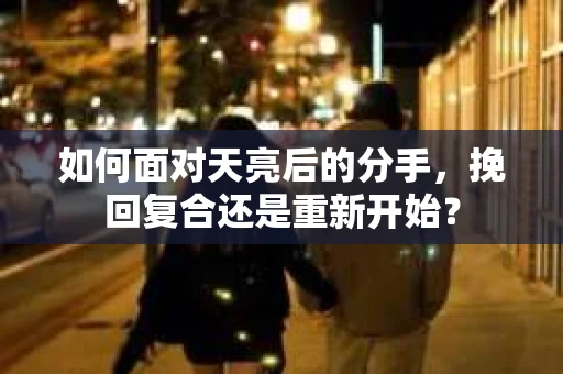如何面对天亮后的分手，挽回复合还是重新开始？