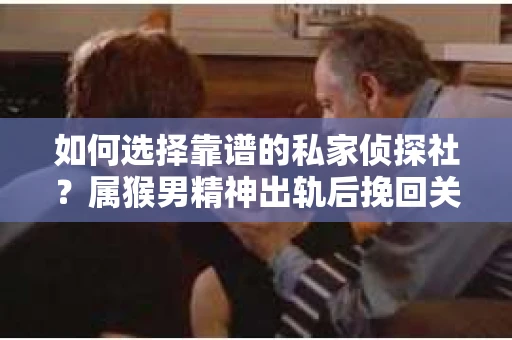 如何选择靠谱的私家侦探社？属猴男精神出轨后挽回关系的关键一步
