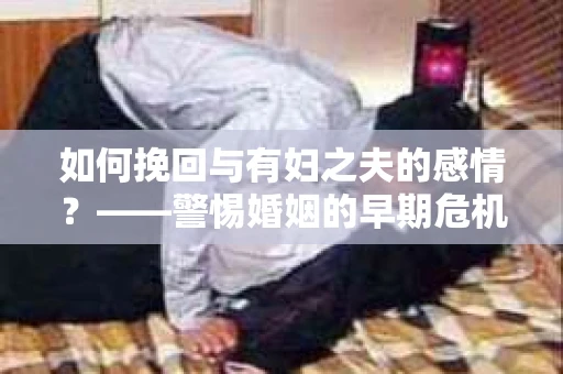 如何挽回与有妇之夫的感情？——警惕婚姻的早期危机信号