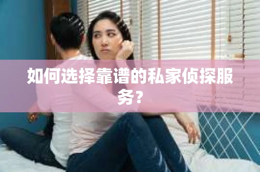 如何选择靠谱的私家侦探服务？
