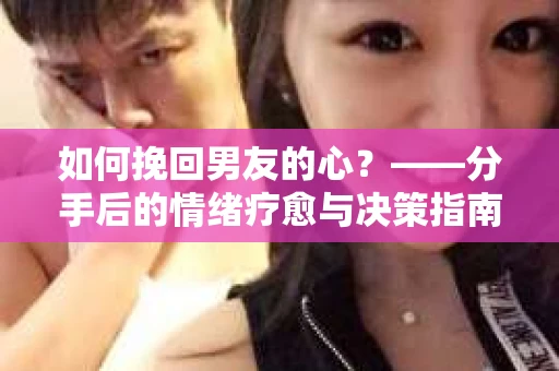 如何挽回男友的心？——分手后的情绪疗愈与决策指南