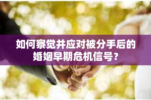 如何察觉并应对被分手后的婚姻早期危机信号？