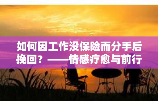如何因工作没保险而分手后挽回？——情感疗愈与前行计划
