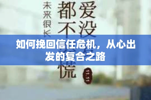 如何挽回信任危机,从心出发的复合之路 如何挽回信任危机,从心出发的复合之路