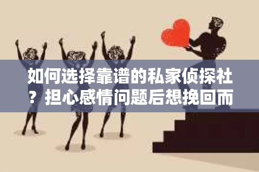 如何选择靠谱的私家侦探社？担心感情问题后想挽回而遭遇江苏女友提分手怎么办？